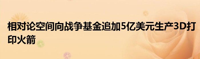 相对论空间向战争基金追加5亿美元生产3D打印火箭