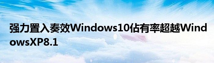 强力置入奏效Windows10佔有率超越WindowsXP8.1