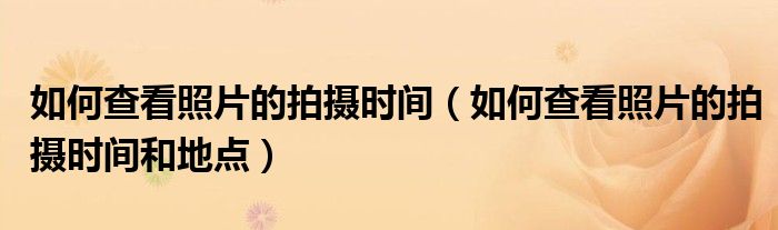 如何查看照片的拍摄时间（如何查看照片的拍摄时间和地点）