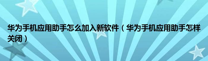 华为手机应用助手怎么加入新软件(华为手机应用助手怎样关闭)