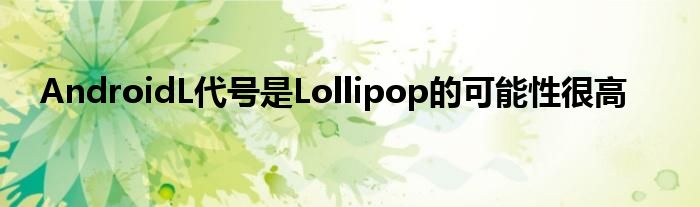 AndroidL代号是Lollipop的可能性很高