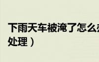 下雨天车被淹了怎么办（下雨天车被淹了如何处理）