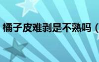 橘子皮难剥是不熟吗（剥橘子皮的正确方法）