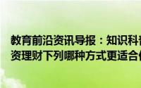 教育前沿资讯导报：知识科普：初入职场的小明想开始对工资理财下列哪种方式更适合他