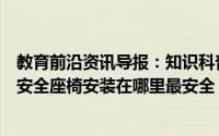 教育前沿资讯导报：知识科普：驾驶时如有儿童同行需使用安全座椅安装在哪里最安全
