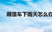 敞篷车下雨天怎么办（敞篷车怎么防雨）