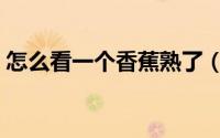 怎么看一个香蕉熟了（怎么区分香蕉熟没熟）