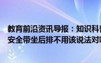 教育前沿资讯导报：知识科普：乘坐出租车时坐前排需要系安全带坐后排不用该说法对吗