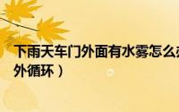 下雨天车门外面有水雾怎么办（车窗起雾应该开内循环还是外循环）