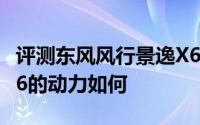 评测东风风行景逸X6怎么样及东风风行景逸X6的动力如何