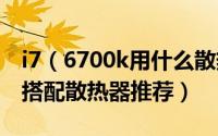 i7（6700k用什么散热器 六款i7-6700k最佳搭配散热器推荐）