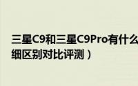 三星C9和三星C9Pro有什么不同（三星C9和三星C9 Pro详细区别对比评测）