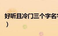 好听且冷门三个字名字（冷门三个字网名大全）