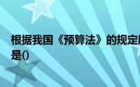 根据我国《预算法》的规定属于国务院财政部门预算权限的是()