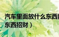 汽车里面放什么东西能发财（汽车里面放什么东西招财）