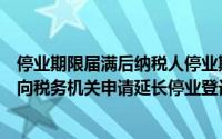 停业期限届满后纳税人停业期满不能及时恢复生产经营的应向税务机关申请延长停业登记()