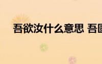 吾欲汝什么意思 吾匮卿汝愿乎是啥意思 
