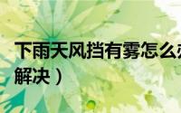 下雨天风挡有雾怎么办（下雨天风挡有雾怎么解决）