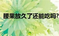 腰果放久了还能吃吗? 腰果放久了还能吃吗 