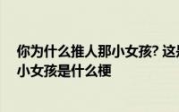 你为什么推人那小女孩? 这是一个什么梗? 你为什么推人那小女孩是什么梗 
