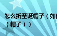 怎么折圣诞帽子（如何折手工折出圣诞节头盔（帽子））
