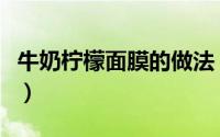 牛奶柠檬面膜的做法（自制牛奶柠檬美白面膜）