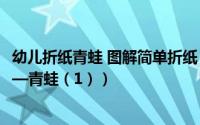 幼儿折纸青蛙 图解简单折纸（儿童折纸教程一：动物篇之——青蛙（1））