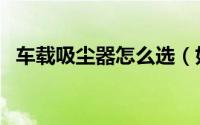 车载吸尘器怎么选（如何选购车载吸尘器）