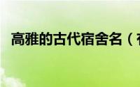 高雅的古代宿舍名（有含义的古代宿舍名）