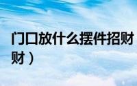 门口放什么摆件招财（门口放什么摆件可以招财）