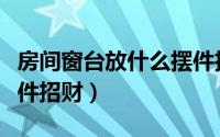 房间窗台放什么摆件招财（房间窗台放哪些摆件招财）