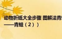 动物折纸大全步骤 图解法青蛙（儿童折纸教程一：动物篇之——青蛙（2））