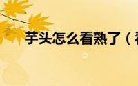 芋头怎么看熟了（看芋头成熟的技巧）