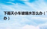 下雨天小车玻璃水怎么办（下雨天小车玻璃上有水应该怎么办）