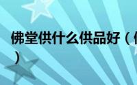 佛堂供什么供品好（佛堂摆放哪些供品比较好）