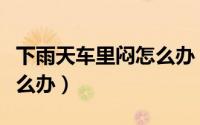 下雨天车里闷怎么办（下雨天车里很闷应该怎么办）