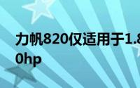 力帆820仅适用于1.8升四缸发动机功率约130hp