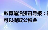 教育前沿资讯导报：知识科普：在什么情况下可以提取公积金