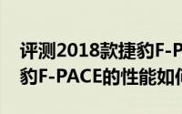 评测2018款捷豹F-PACE怎么样及2018款捷豹F-PACE的性能如何