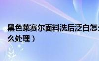 黑色莱赛尔面料洗后泛白怎么处理（莱赛尔面料洗后泛白怎么处理）