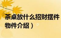 茶桌放什么招财摆件（适合放在茶桌上的招财物件介绍）
