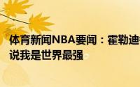 体育新闻NBA要闻：霍勒迪每个人都让我要更具侵略性我爸说我是世界最强