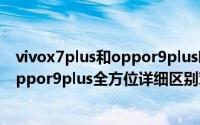 vivox7plus和oppor9plus哪个好值得买（vivox7plus和oppor9plus全方位详细区别对比评测）