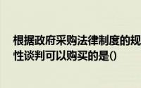 根据政府采购法律制度的规定,下列情形中,采购商通过竞争性谈判可以购买的是()