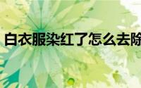 白衣服染红了怎么去除 白衣服染红了怎么办 