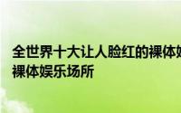 全世界十大让人脸红的裸体娱乐场所 全世界十大让人脸红的裸体娱乐场所 