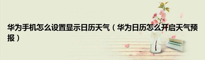 华为手机怎么设置显示日历天气（华为日历怎么开启天气预报）