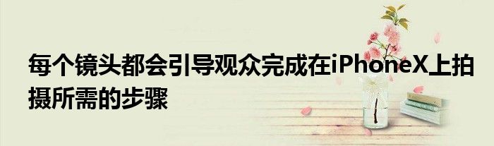 每个镜头都会引导观众完成在iPhoneX上拍摄所需的步骤