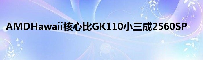 AMDHawaii核心比GK110小三成2560SP