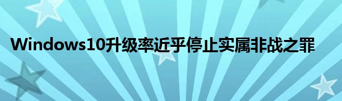 Windows10升级率近乎停止实属非战之罪